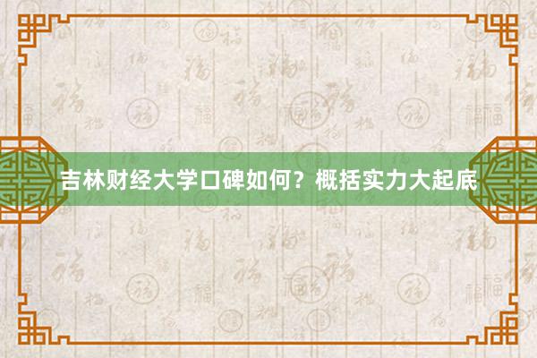 吉林财经大学口碑如何？概括实力大起底